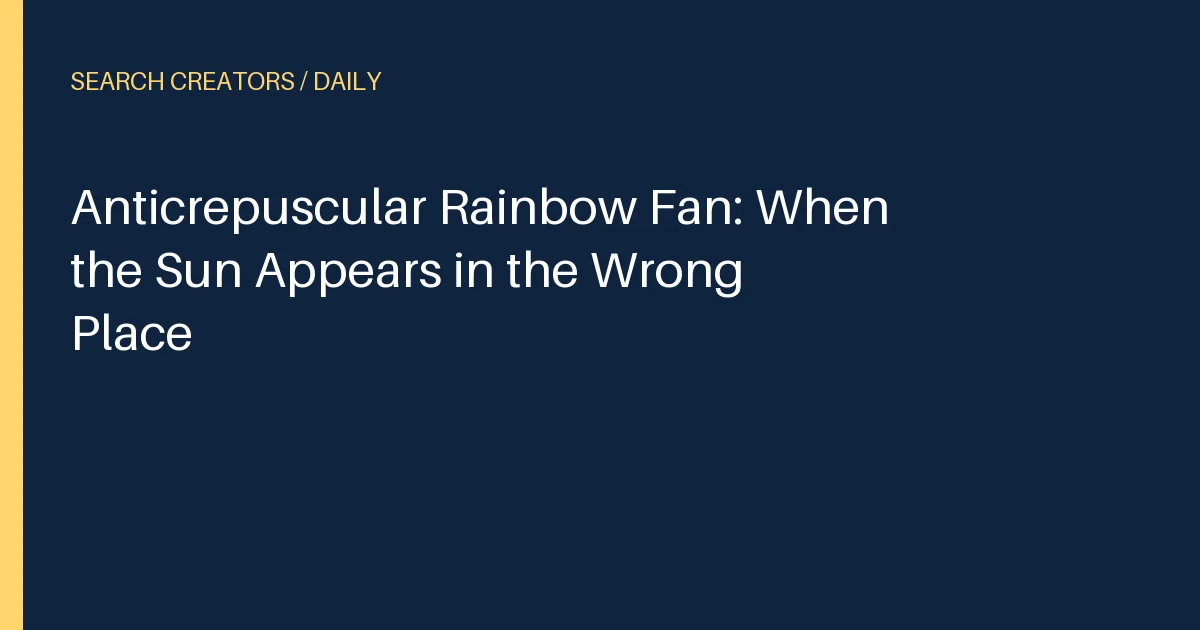Anticrepuscular Rainbow Fan: When the Sun Appears in the Wrong Place