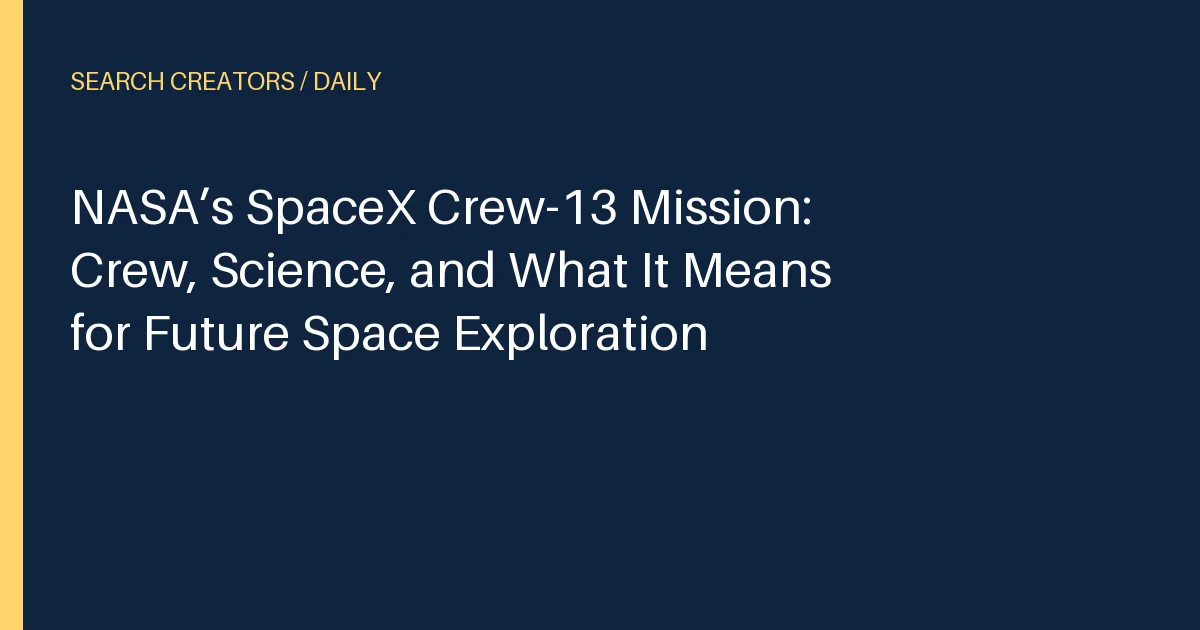 NASA’s SpaceX Crew-13 Mission: Crew, Science, and What It Means for Future Space Exploration
